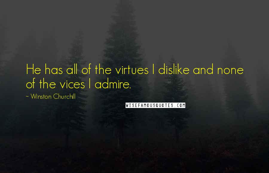 Winston Churchill Quotes: He has all of the virtues I dislike and none of the vices I admire.