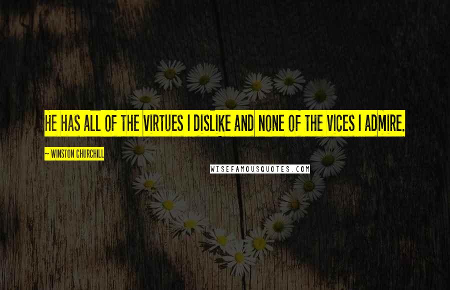 Winston Churchill Quotes: He has all of the virtues I dislike and none of the vices I admire.