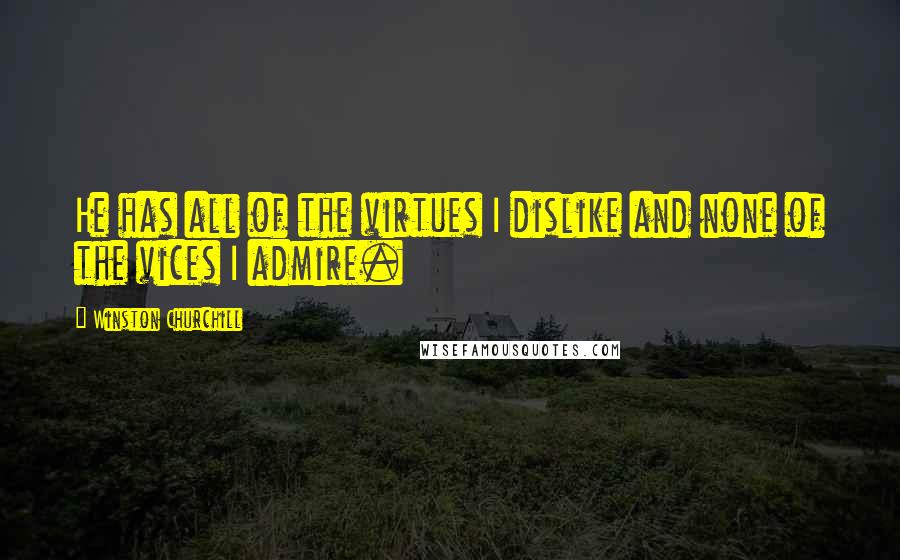 Winston Churchill Quotes: He has all of the virtues I dislike and none of the vices I admire.