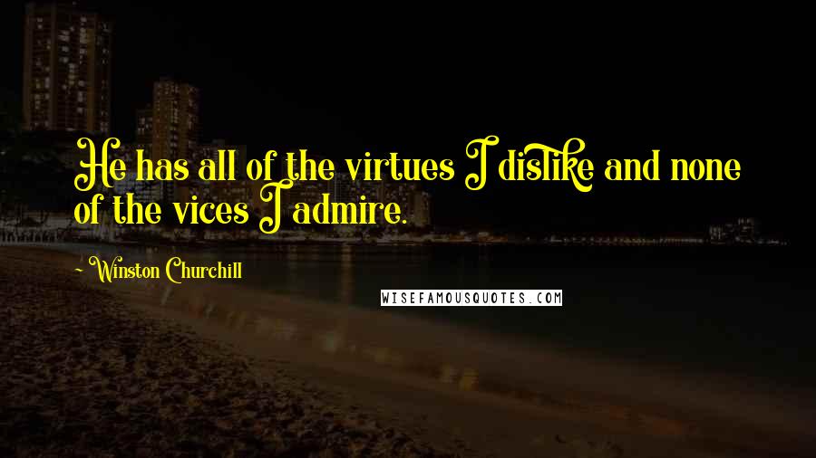 Winston Churchill Quotes: He has all of the virtues I dislike and none of the vices I admire.