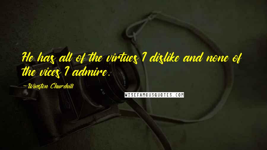 Winston Churchill Quotes: He has all of the virtues I dislike and none of the vices I admire.