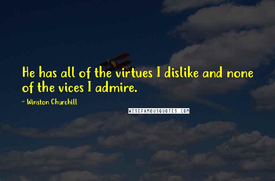 Winston Churchill Quotes: He has all of the virtues I dislike and none of the vices I admire.