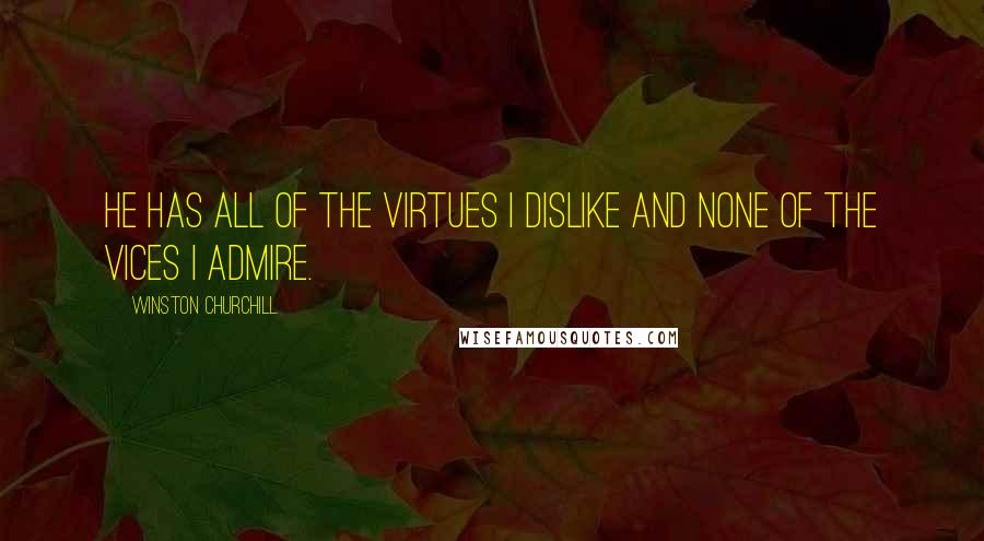 Winston Churchill Quotes: He has all of the virtues I dislike and none of the vices I admire.