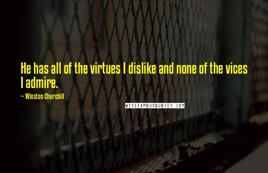 Winston Churchill Quotes: He has all of the virtues I dislike and none of the vices I admire.