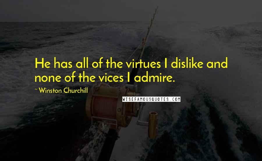Winston Churchill Quotes: He has all of the virtues I dislike and none of the vices I admire.