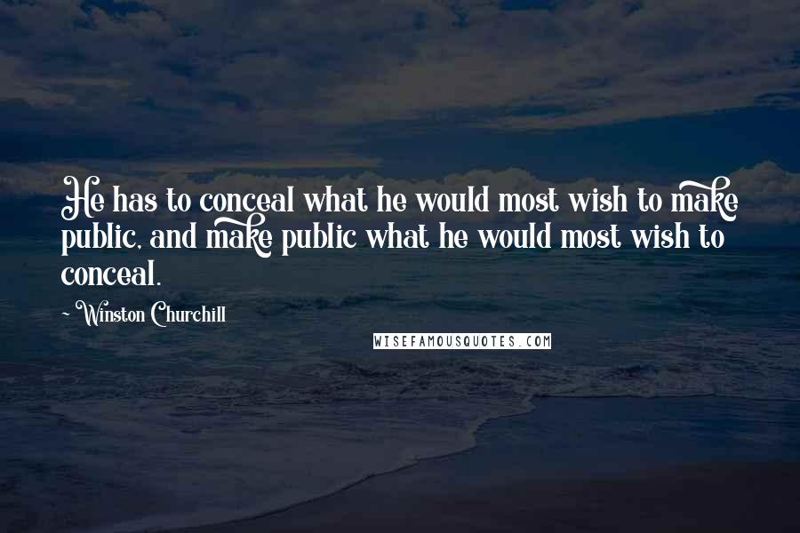 Winston Churchill Quotes: He has to conceal what he would most wish to make public, and make public what he would most wish to conceal.