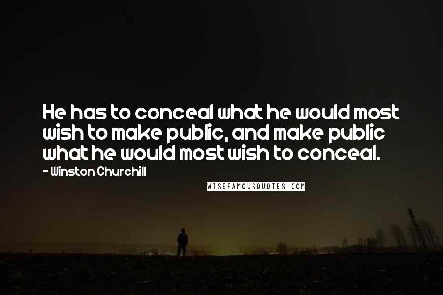 Winston Churchill Quotes: He has to conceal what he would most wish to make public, and make public what he would most wish to conceal.