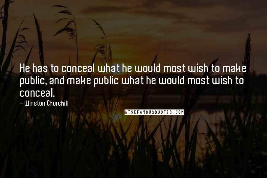 Winston Churchill Quotes: He has to conceal what he would most wish to make public, and make public what he would most wish to conceal.