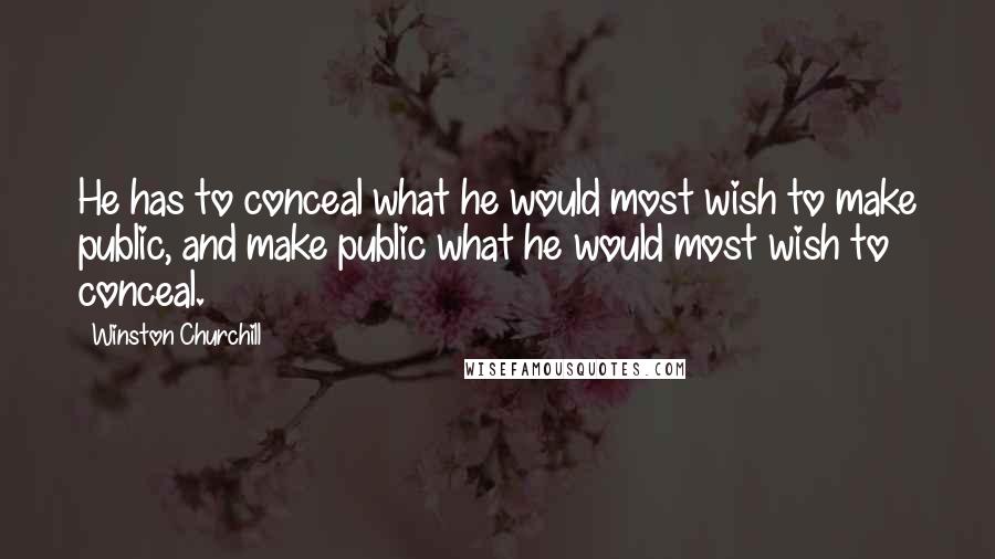 Winston Churchill Quotes: He has to conceal what he would most wish to make public, and make public what he would most wish to conceal.