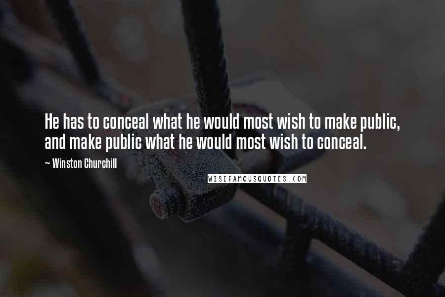 Winston Churchill Quotes: He has to conceal what he would most wish to make public, and make public what he would most wish to conceal.