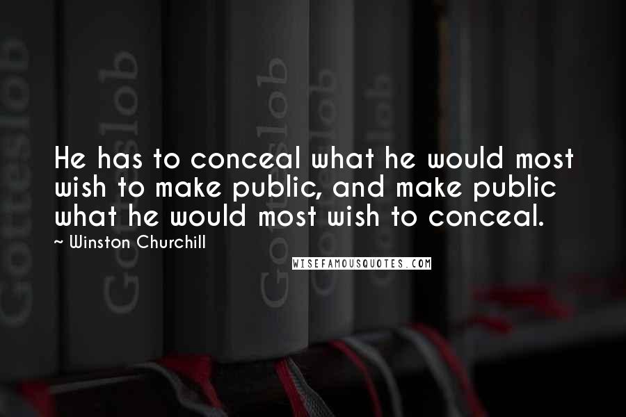 Winston Churchill Quotes: He has to conceal what he would most wish to make public, and make public what he would most wish to conceal.