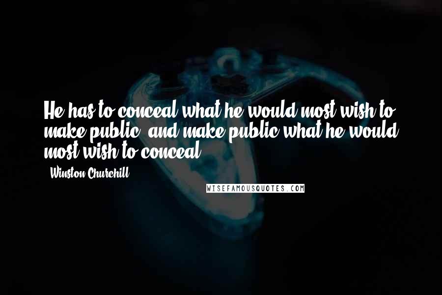 Winston Churchill Quotes: He has to conceal what he would most wish to make public, and make public what he would most wish to conceal.