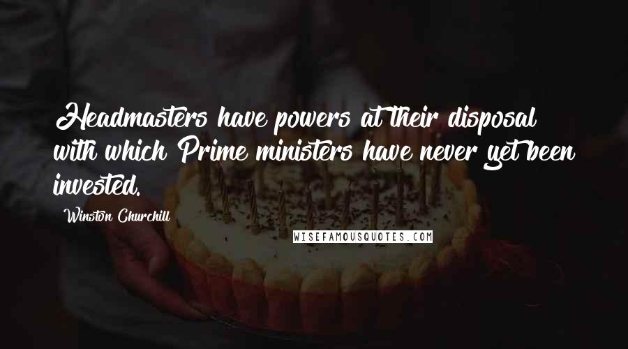 Winston Churchill Quotes: Headmasters have powers at their disposal with which Prime ministers have never yet been invested.