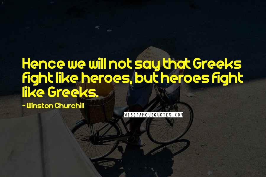 Winston Churchill Quotes: Hence we will not say that Greeks fight like heroes, but heroes fight like Greeks.