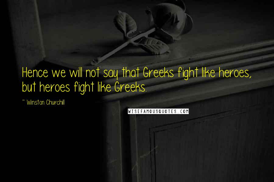Winston Churchill Quotes: Hence we will not say that Greeks fight like heroes, but heroes fight like Greeks.