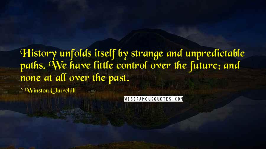 Winston Churchill Quotes: History unfolds itself by strange and unpredictable paths. We have little control over the future; and none at all over the past.