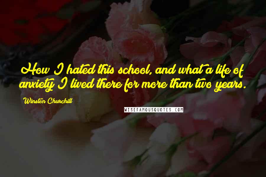 Winston Churchill Quotes: How I hated this school, and what a life of anxiety I lived there for more than two years.