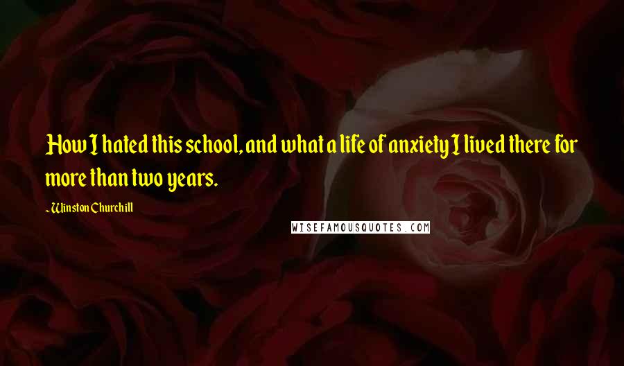 Winston Churchill Quotes: How I hated this school, and what a life of anxiety I lived there for more than two years.