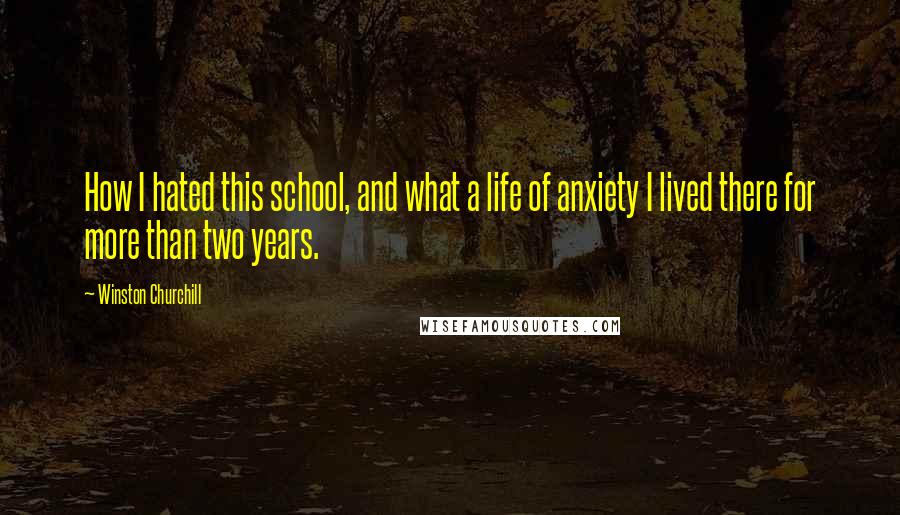 Winston Churchill Quotes: How I hated this school, and what a life of anxiety I lived there for more than two years.