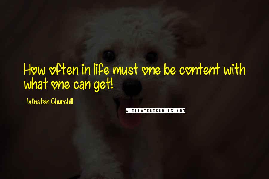 Winston Churchill Quotes: How often in life must one be content with what one can get!