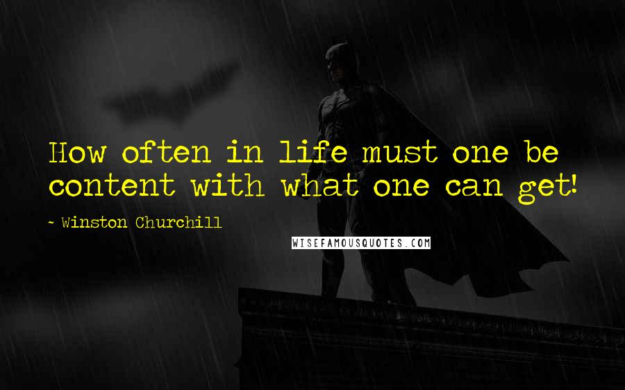Winston Churchill Quotes: How often in life must one be content with what one can get!