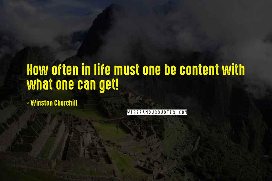 Winston Churchill Quotes: How often in life must one be content with what one can get!