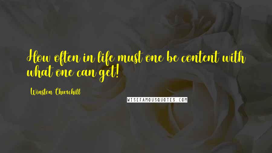 Winston Churchill Quotes: How often in life must one be content with what one can get!