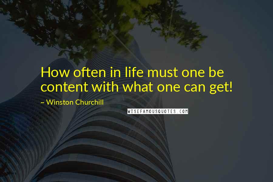 Winston Churchill Quotes: How often in life must one be content with what one can get!
