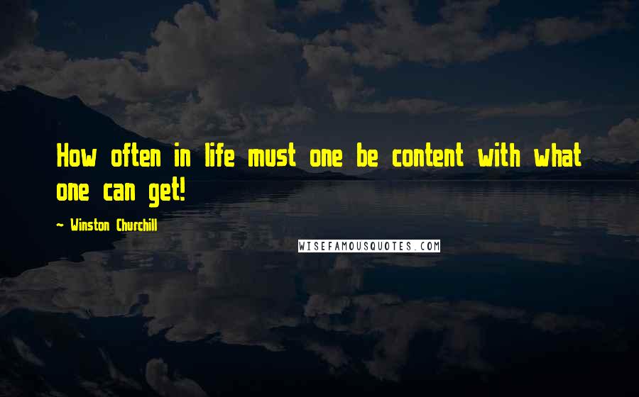 Winston Churchill Quotes: How often in life must one be content with what one can get!