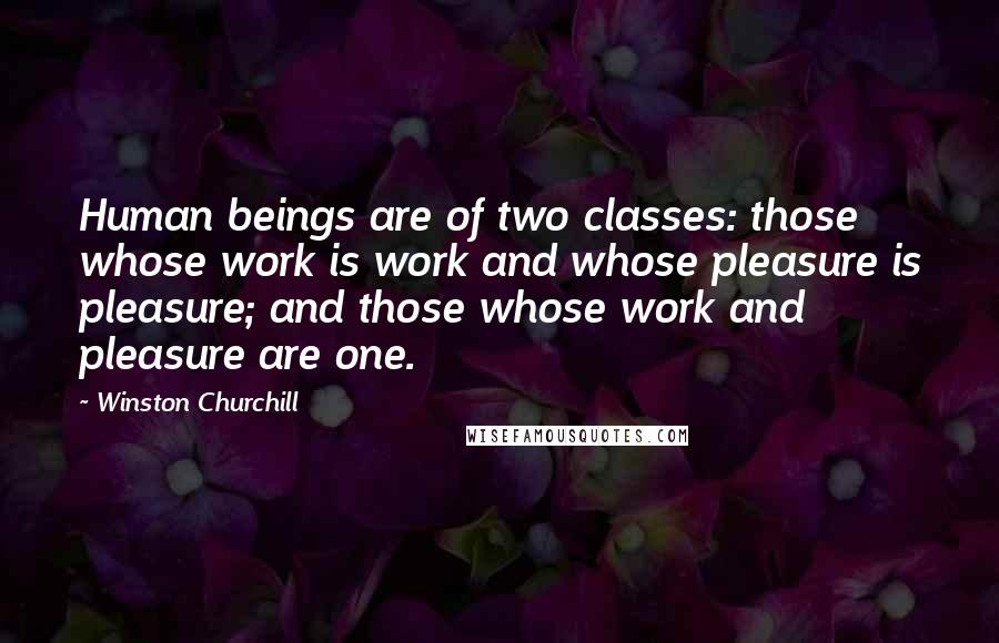 Winston Churchill Quotes: Human beings are of two classes: those whose work is work and whose pleasure is pleasure; and those whose work and pleasure are one.