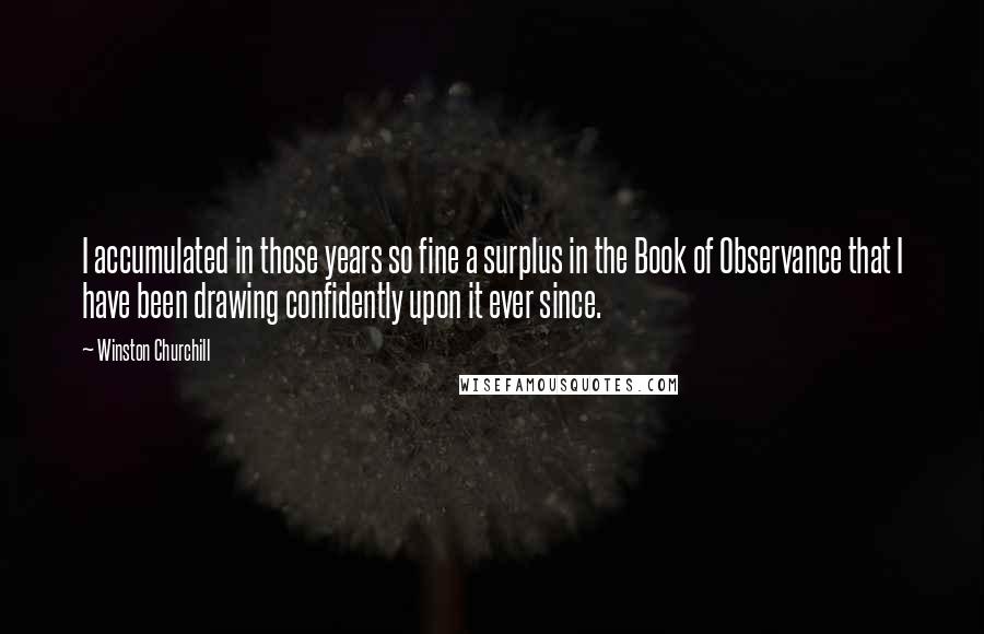 Winston Churchill Quotes: I accumulated in those years so fine a surplus in the Book of Observance that I have been drawing confidently upon it ever since.