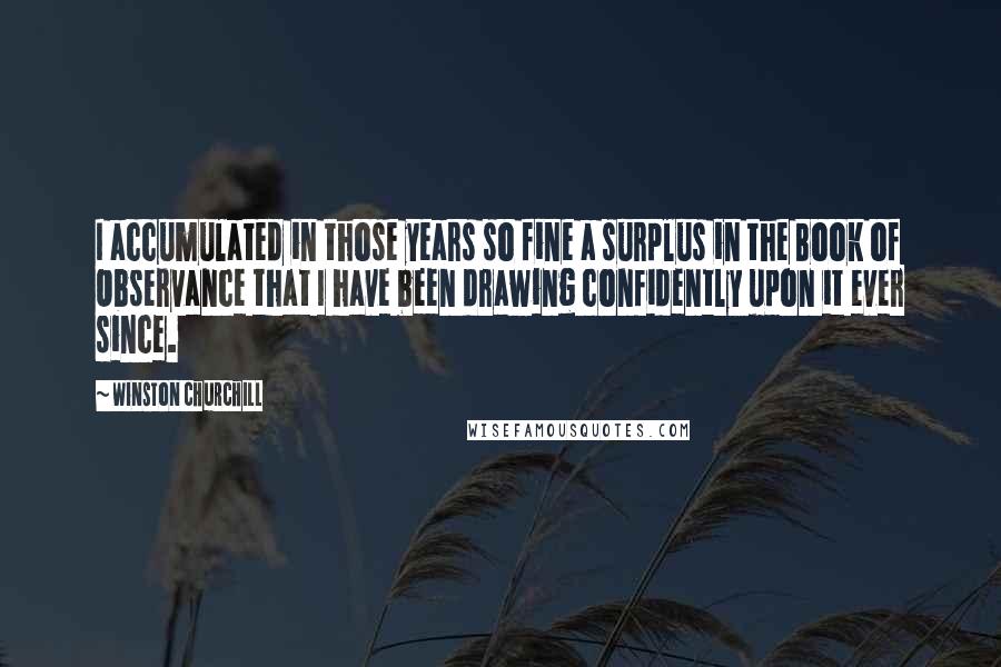 Winston Churchill Quotes: I accumulated in those years so fine a surplus in the Book of Observance that I have been drawing confidently upon it ever since.
