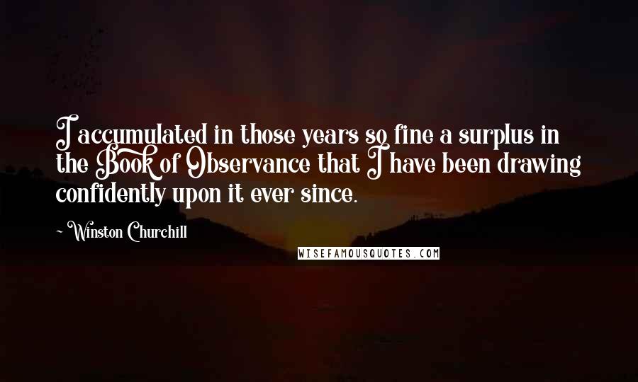 Winston Churchill Quotes: I accumulated in those years so fine a surplus in the Book of Observance that I have been drawing confidently upon it ever since.