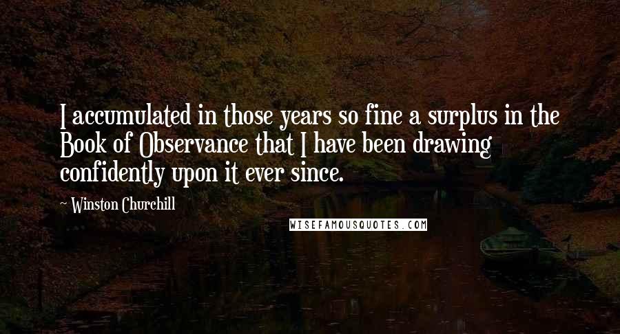 Winston Churchill Quotes: I accumulated in those years so fine a surplus in the Book of Observance that I have been drawing confidently upon it ever since.