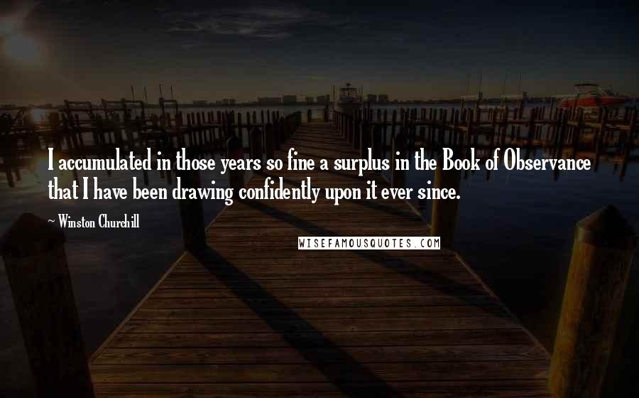 Winston Churchill Quotes: I accumulated in those years so fine a surplus in the Book of Observance that I have been drawing confidently upon it ever since.