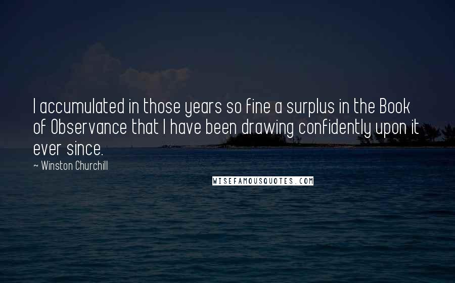 Winston Churchill Quotes: I accumulated in those years so fine a surplus in the Book of Observance that I have been drawing confidently upon it ever since.