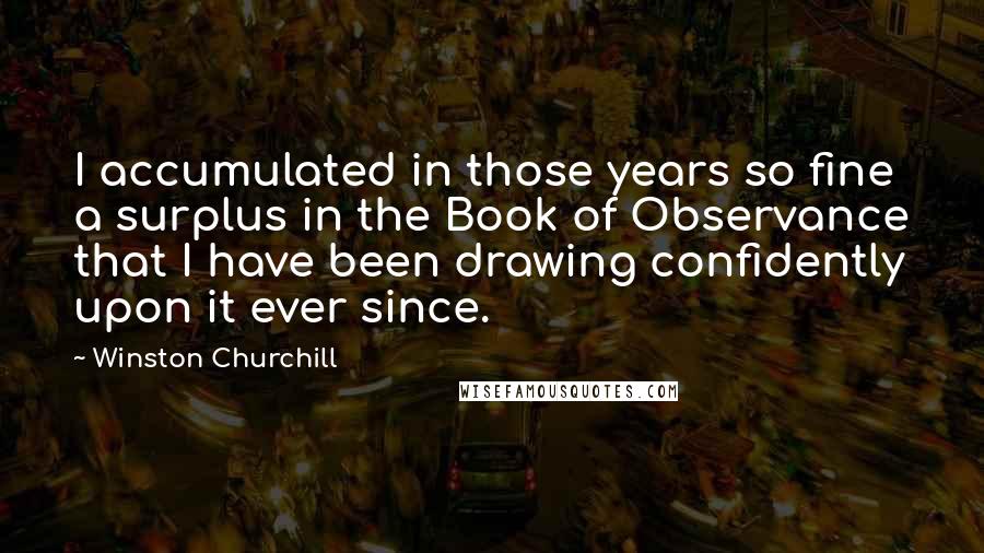 Winston Churchill Quotes: I accumulated in those years so fine a surplus in the Book of Observance that I have been drawing confidently upon it ever since.