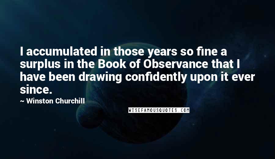 Winston Churchill Quotes: I accumulated in those years so fine a surplus in the Book of Observance that I have been drawing confidently upon it ever since.