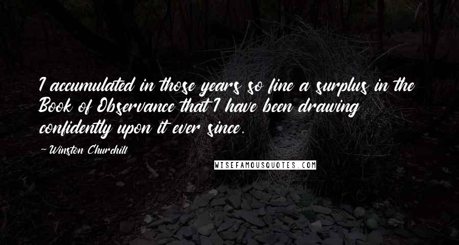 Winston Churchill Quotes: I accumulated in those years so fine a surplus in the Book of Observance that I have been drawing confidently upon it ever since.