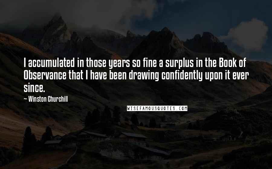 Winston Churchill Quotes: I accumulated in those years so fine a surplus in the Book of Observance that I have been drawing confidently upon it ever since.
