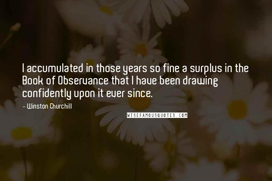Winston Churchill Quotes: I accumulated in those years so fine a surplus in the Book of Observance that I have been drawing confidently upon it ever since.