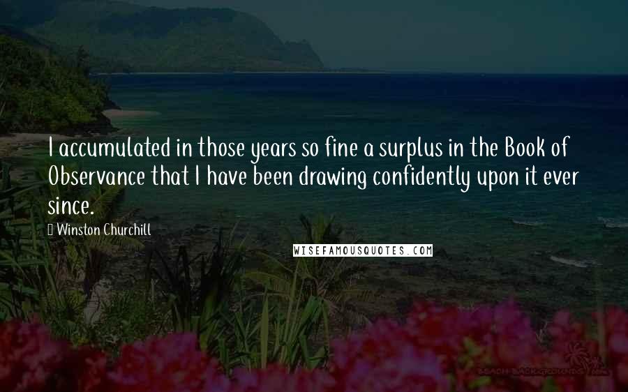 Winston Churchill Quotes: I accumulated in those years so fine a surplus in the Book of Observance that I have been drawing confidently upon it ever since.