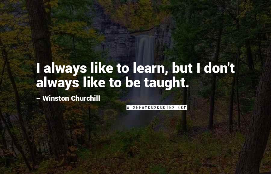 Winston Churchill Quotes: I always like to learn, but I don't always like to be taught.