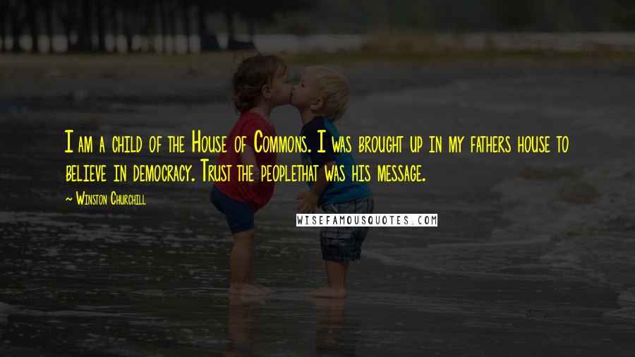 Winston Churchill Quotes: I am a child of the House of Commons. I was brought up in my fathers house to believe in democracy. Trust the peoplethat was his message.
