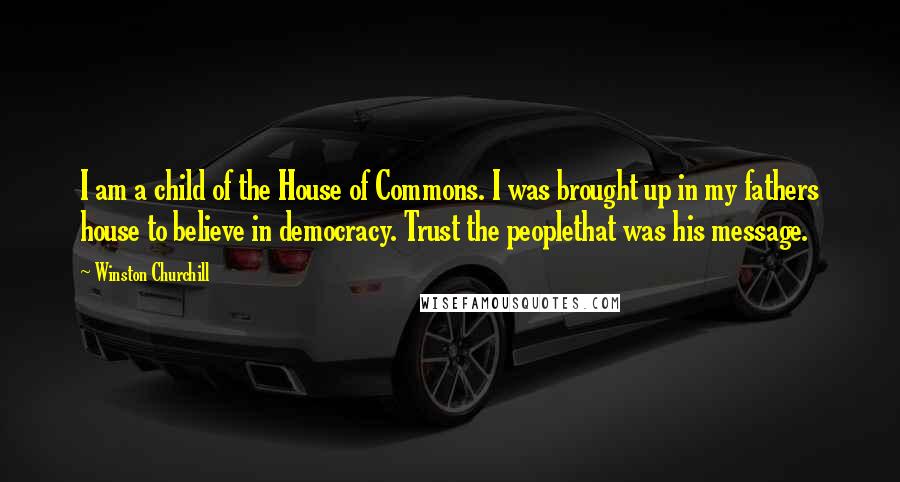 Winston Churchill Quotes: I am a child of the House of Commons. I was brought up in my fathers house to believe in democracy. Trust the peoplethat was his message.