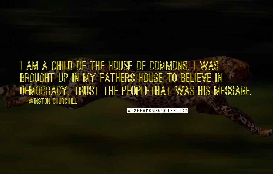 Winston Churchill Quotes: I am a child of the House of Commons. I was brought up in my fathers house to believe in democracy. Trust the peoplethat was his message.
