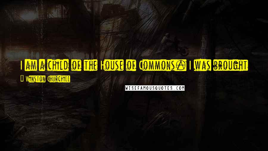 Winston Churchill Quotes: I am a child of the House of Commons. I was brought up in my fathers house to believe in democracy. Trust the peoplethat was his message.