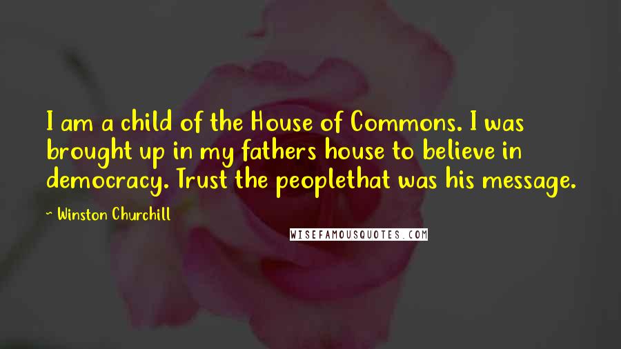 Winston Churchill Quotes: I am a child of the House of Commons. I was brought up in my fathers house to believe in democracy. Trust the peoplethat was his message.