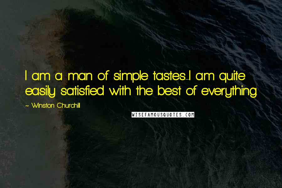 Winston Churchill Quotes: I am a man of simple tastes-I am quite easily satisfied with the best of everything.