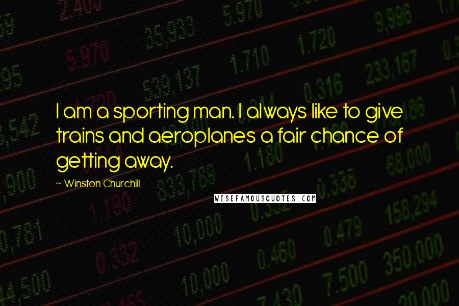Winston Churchill Quotes: I am a sporting man. I always like to give trains and aeroplanes a fair chance of getting away.